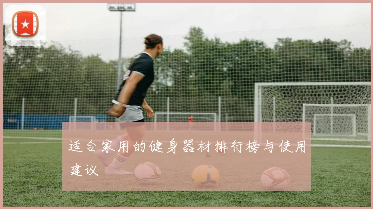 适合家用的健身器材排行榜与使用建议