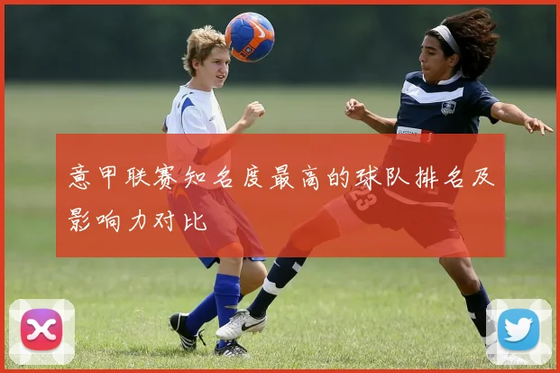 意甲联赛知名度最高的球队排名及影响力对比