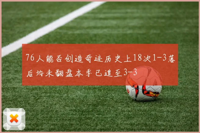 76人能否创造奇迹历史上18次1-3落后均未翻盘本季已追至3-3