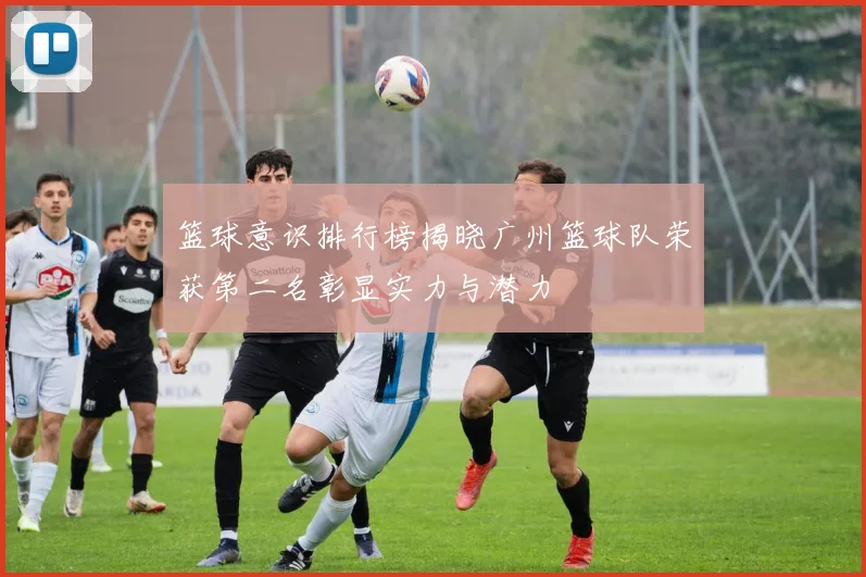 篮球意识排行榜揭晓广州篮球队荣获第二名彰显实力与潜力