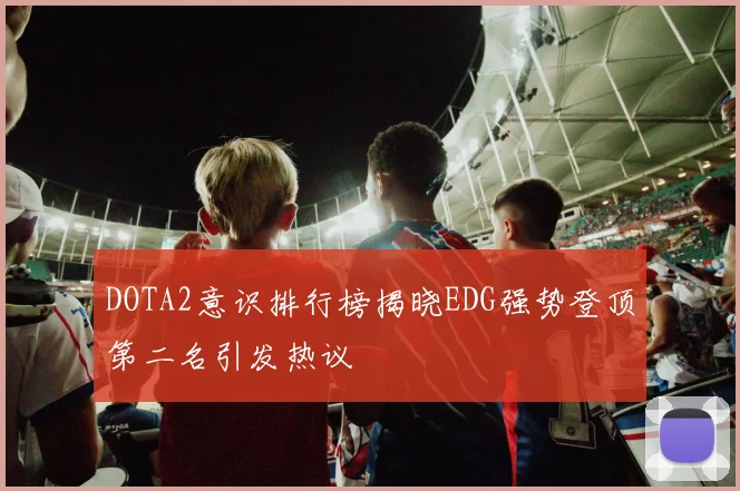 DOTA2意识排行榜揭晓EDG强势登顶第二名引发热议