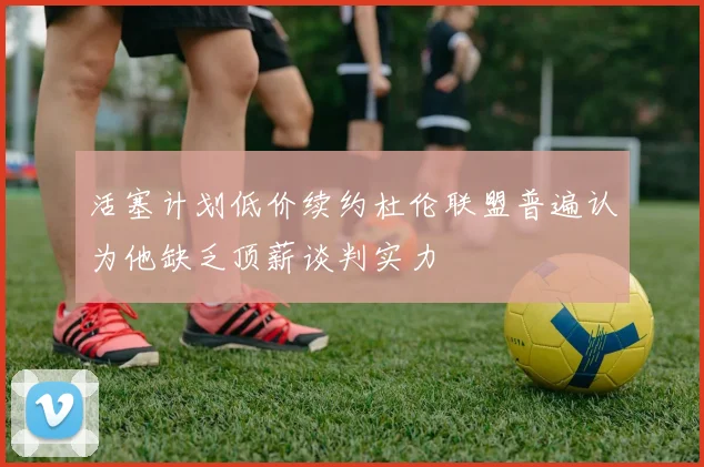 活塞计划低价续约杜伦联盟普遍认为他缺乏顶薪谈判实力